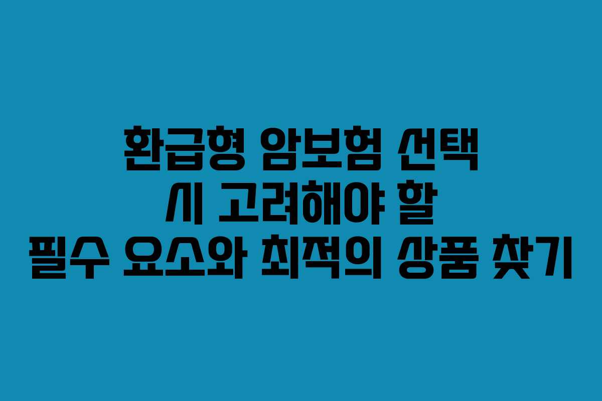 환급형 암보험 선택 시 고려해야 할 필수 요소와 최적의 상품 찾기