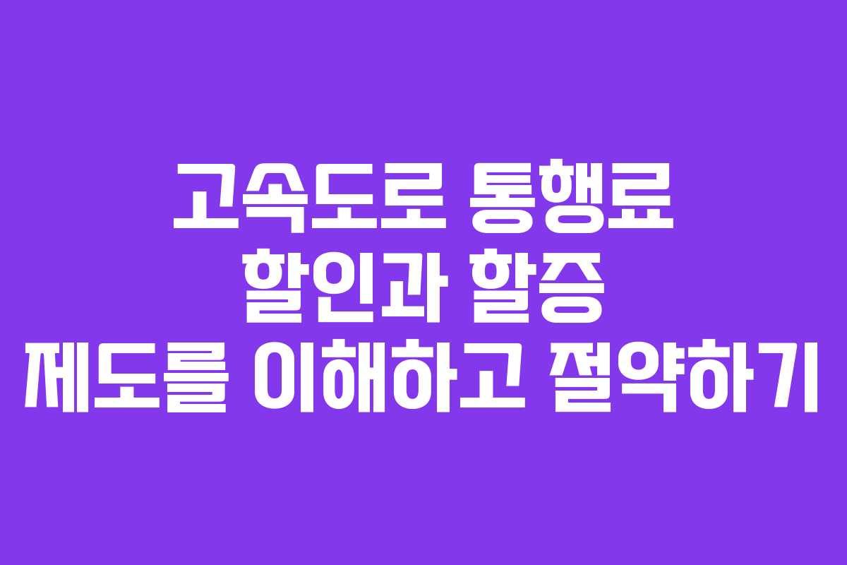 고속도로 통행료 할인과 할증 제도를 이해하고 절약하기