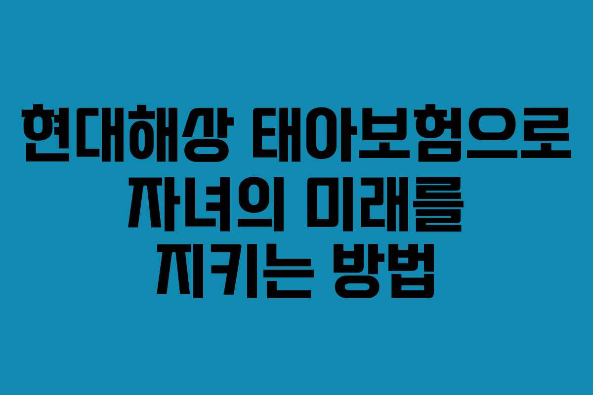 현대해상 태아보험으로 자녀의 미래를 지키는 방법