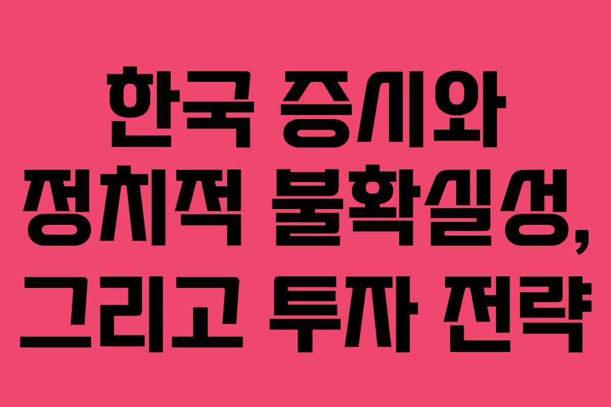 한국 증시와 정치적 불확실성, 그리고 투자 전략
