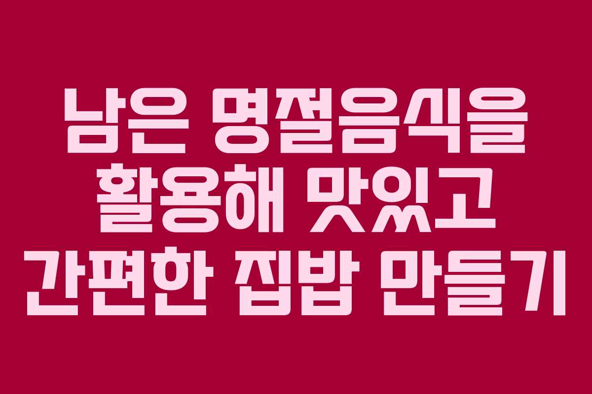 남은 명절음식을 활용해 맛있고 간편한 집밥 만들기
