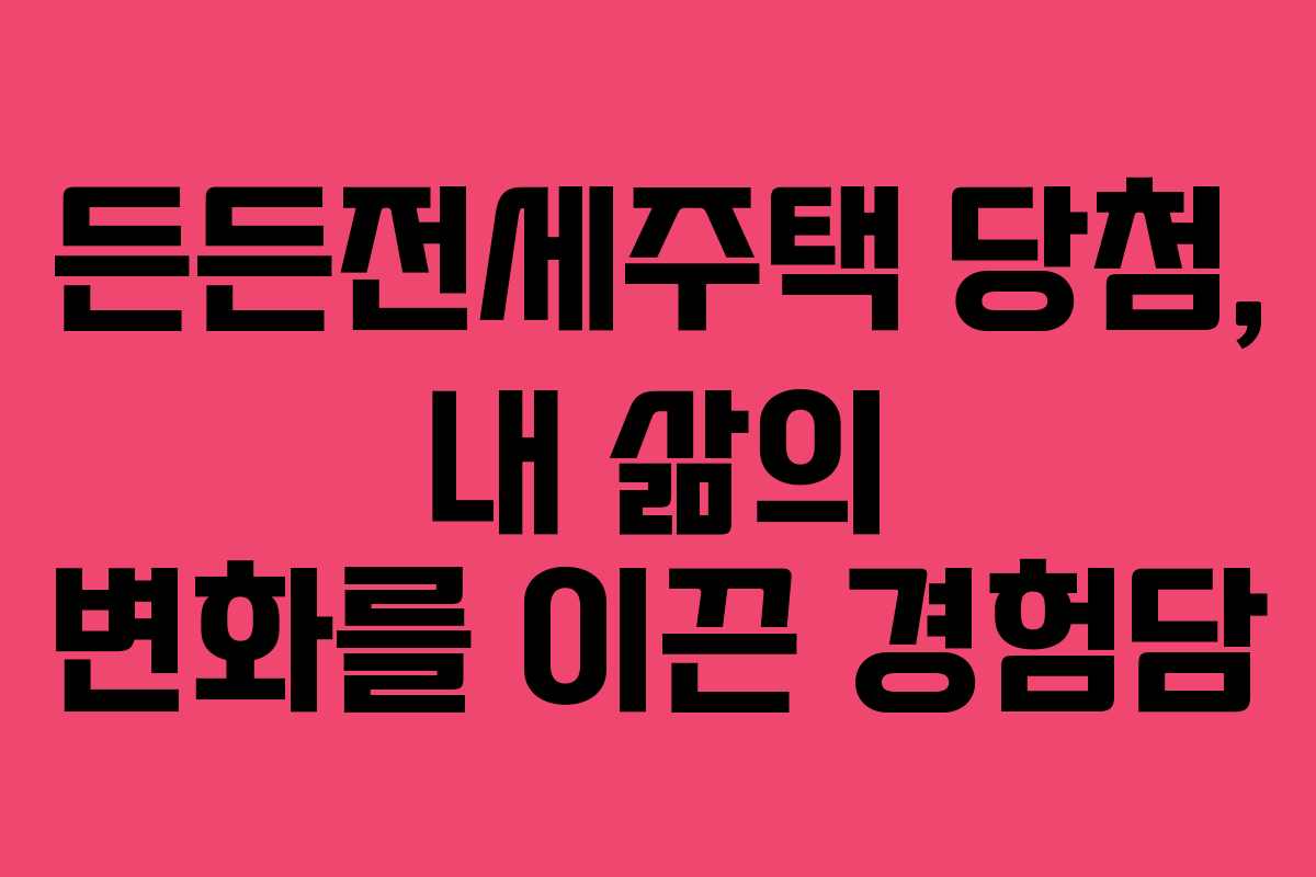 든든전세주택 당첨, 내 삶의 변화를 이끈 경험담