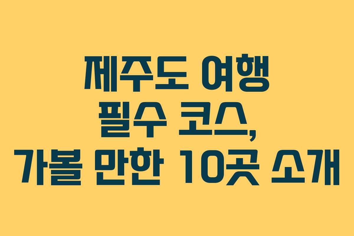 제주도 여행 필수 코스, 가볼 만한 10곳 소개