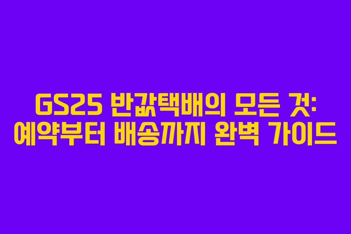 GS25 반값택배의 모든 것: 예약부터 배송까지 완벽 가이드