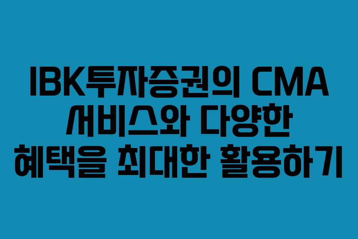 IBK투자증권의 CMA 서비스와 다양한 혜택을 최대한 활용하기