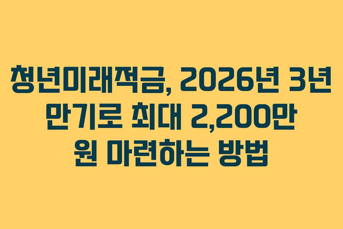 청년미래적금, 2026년 3년 만기로 최대 2,200만 원 마련하는 방법