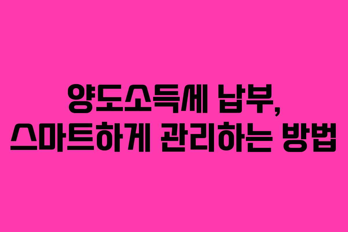 양도소득세 납부, 스마트하게 관리하는 방법
