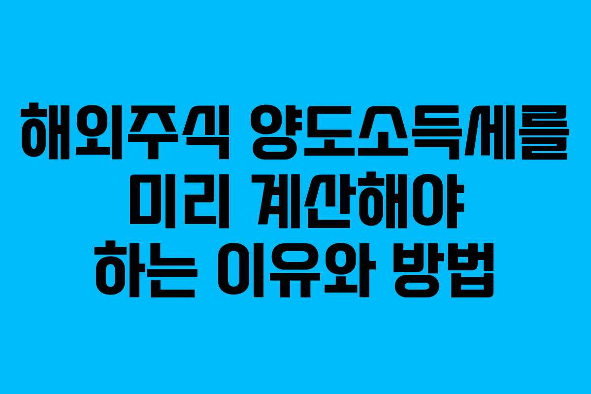 해외주식 양도소득세를 미리 계산해야 하는 이유와 방법