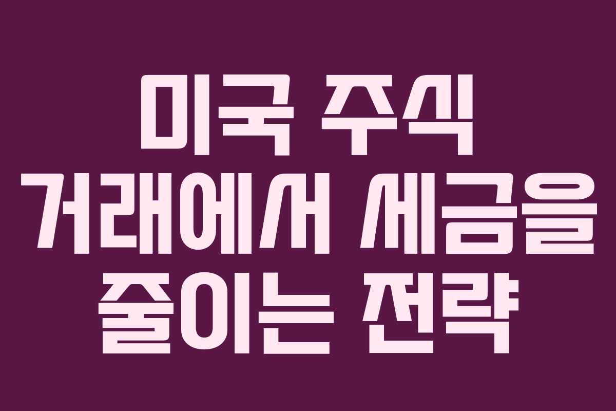 미국 주식 거래에서 세금을 줄이는 전략