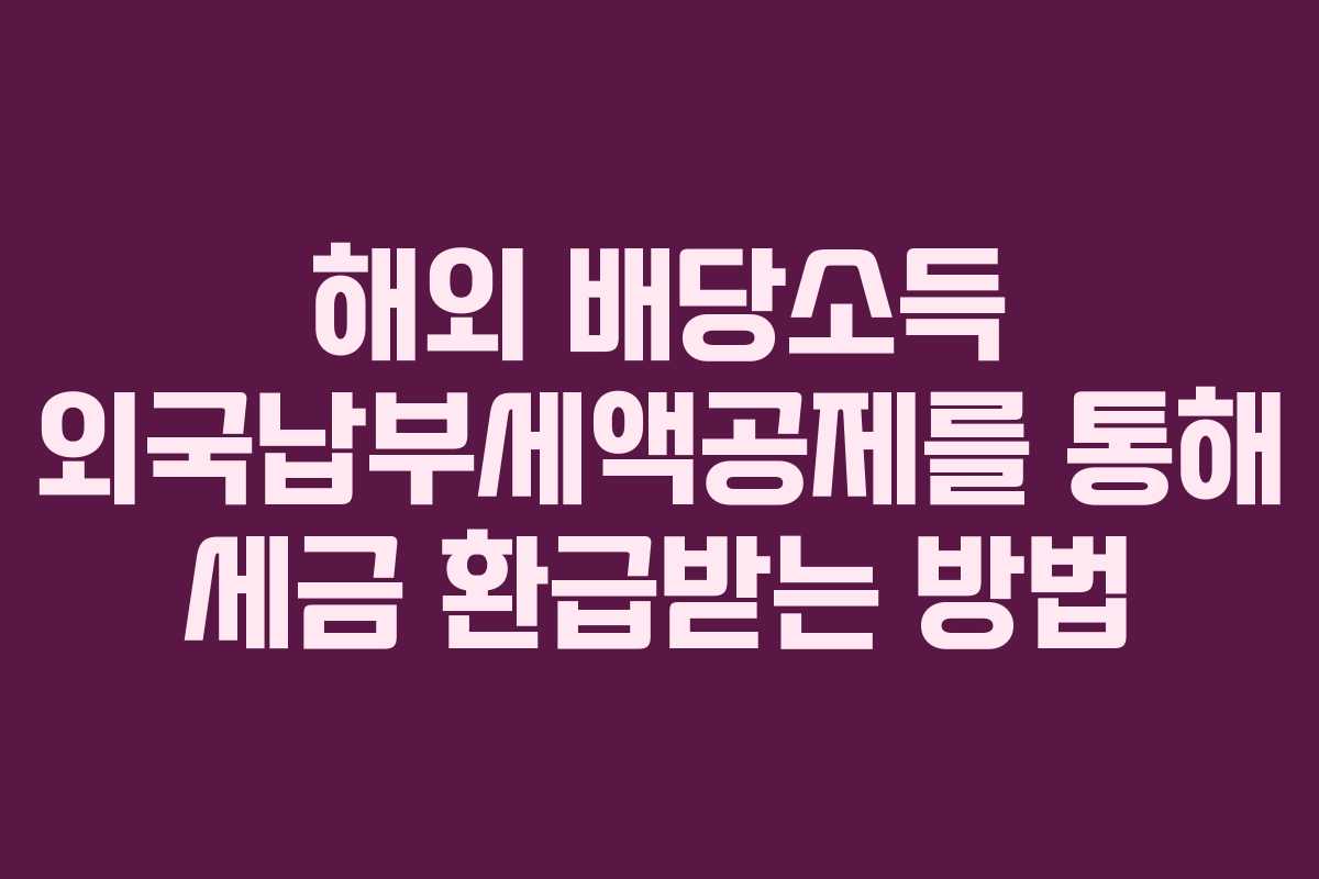해외 배당소득 외국납부세액공제를 통해 세금 환급받는 방법
