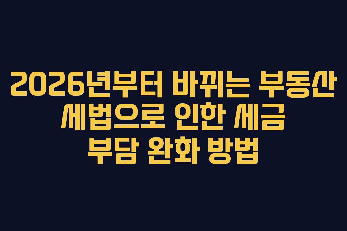 2026년부터 바뀌는 부동산 세법으로 인한 세금 부담 완화 방법