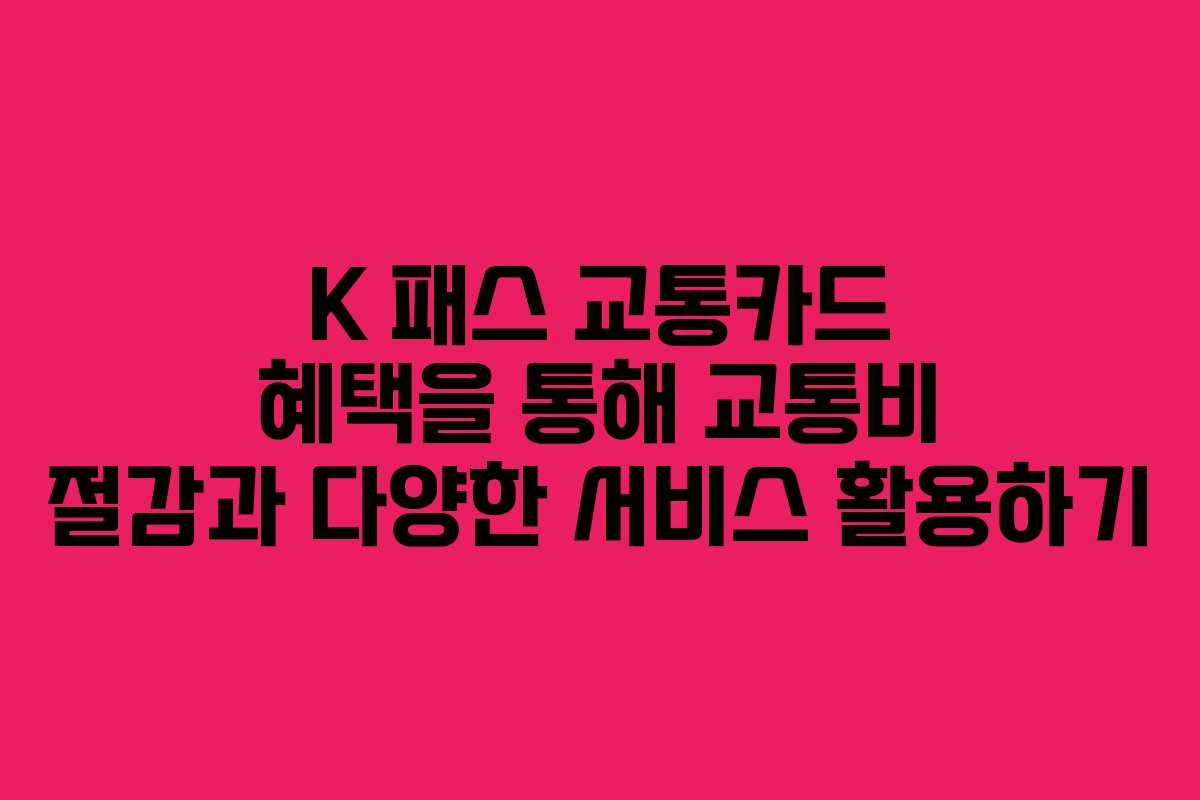 K 패스 교통카드 혜택을 통해 교통비 절감과 다양한 서비스 활용하기
