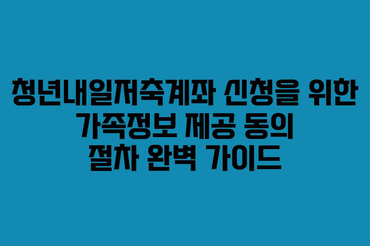청년내일저축계좌 신청을 위한 가족정보 제공 동의 절차 완벽 가이드
