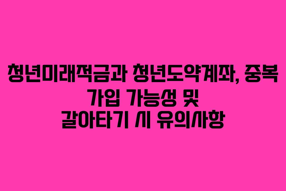 청년미래적금과 청년도약계좌, 중복 가입 가능성 및 갈아타기 시 유의사항