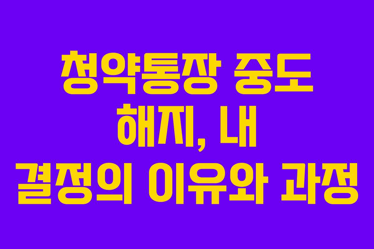 청약통장 중도 해지, 내 결정의 이유와 과정