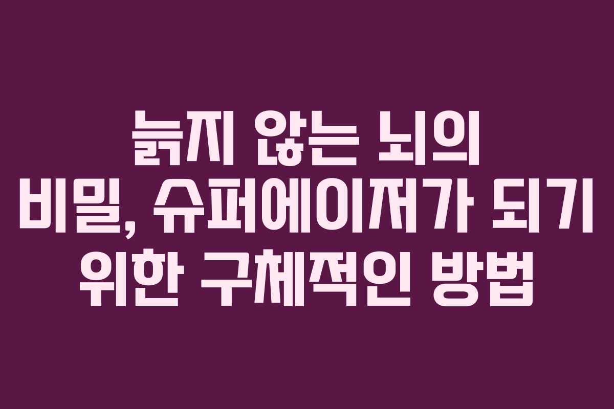 늙지 않는 뇌의 비밀, 슈퍼에이저가 되기 위한 구체적인 방법