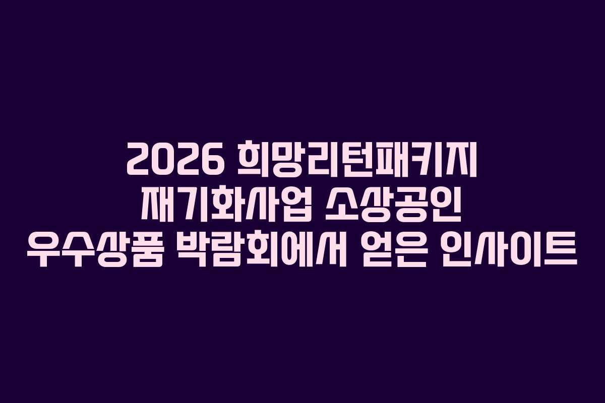2026 희망리턴패키지 재기화사업 소상공인 우수상품 박람회에서 얻은 인사이트