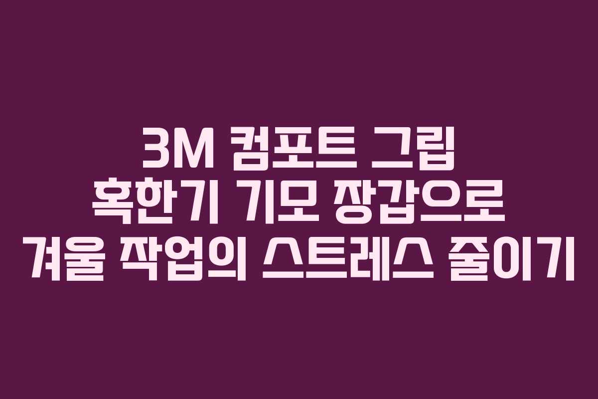 3M 컴포트 그립 혹한기 기모 장갑으로 겨울 작업의 스트레스 줄이기