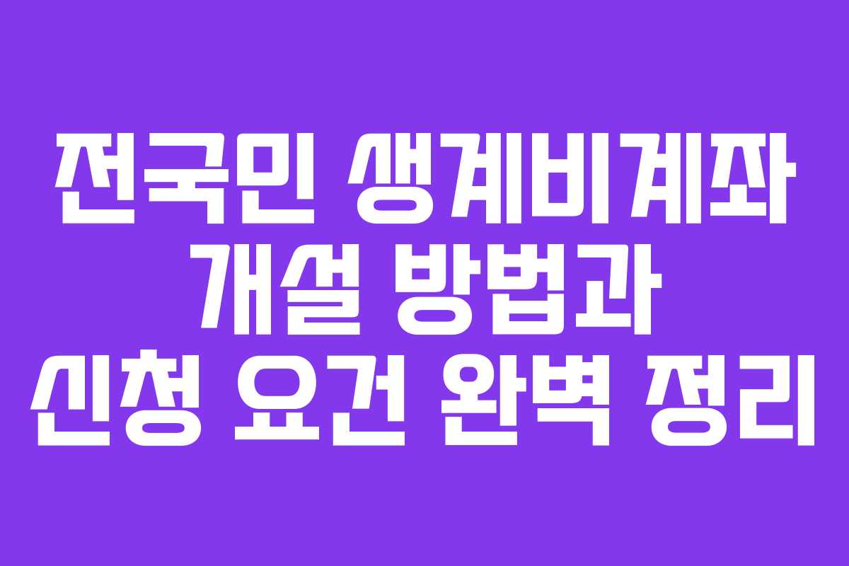 전국민 생계비계좌 개설 방법과 신청 요건 완벽 정리