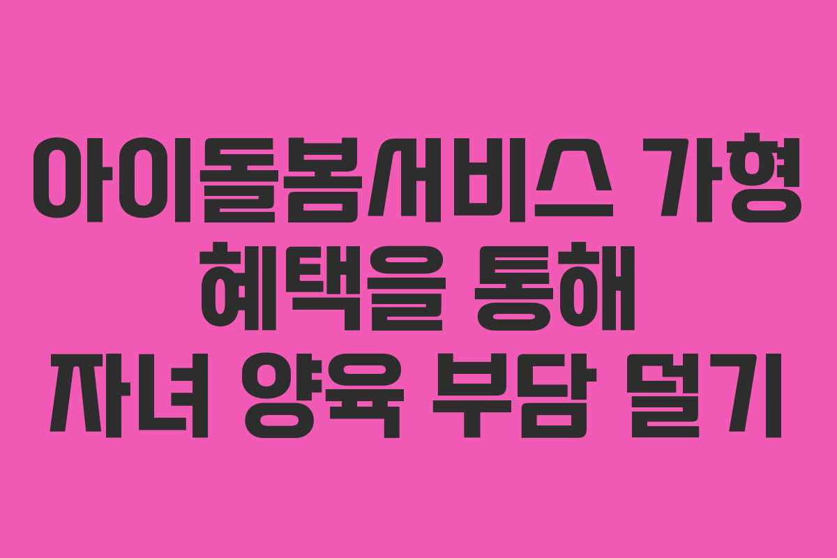 아이돌봄서비스 가형 혜택을 통해 자녀 양육 부담 덜기