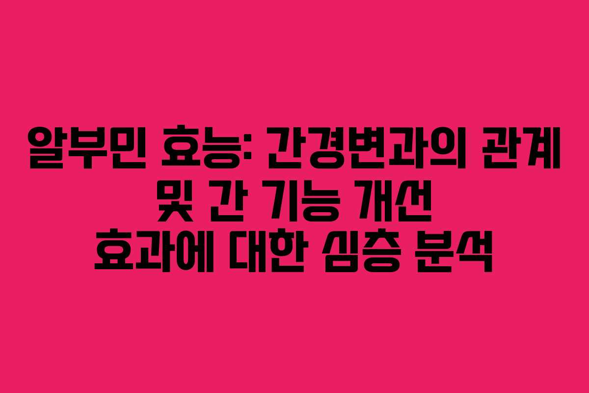 알부민 효능: 간경변과의 관계 및 간 기능 개선 효과에 대한 심층 분석