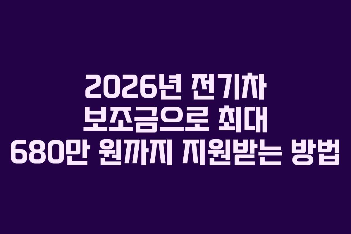 2026년 전기차 보조금으로 최대 680만 원까지 지원받는 방법