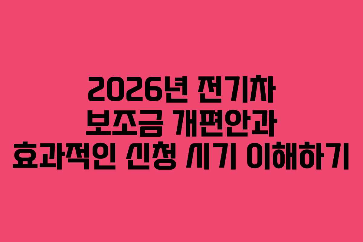 2026년 전기차 보조금 개편안과 효과적인 신청 시기 이해하기