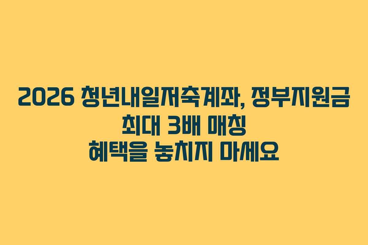 2026 청년내일저축계좌, 정부지원금 최대 3배 매칭 혜택을 놓치지 마세요