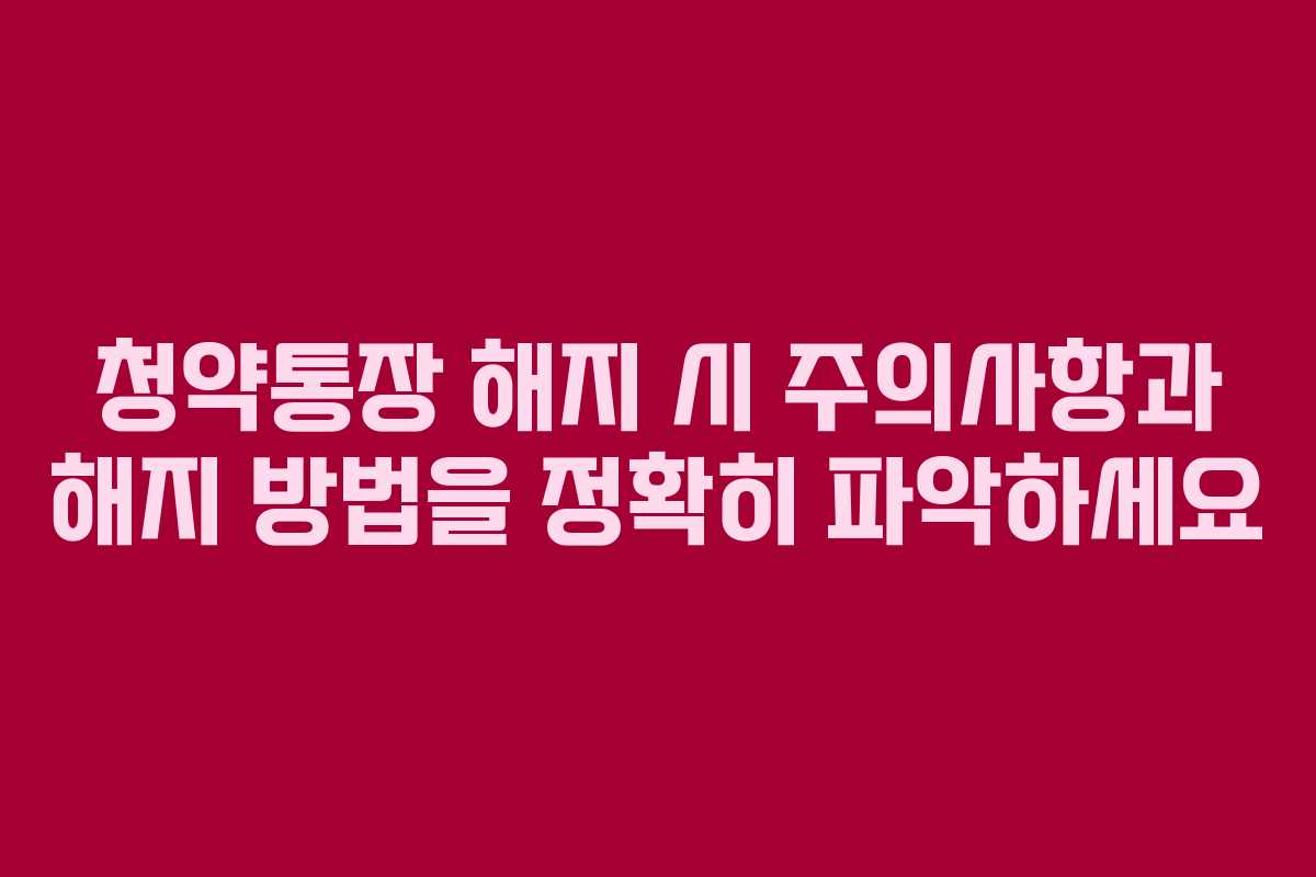 청약통장 해지 시 주의사항과 해지 방법을 정확히 파악하세요