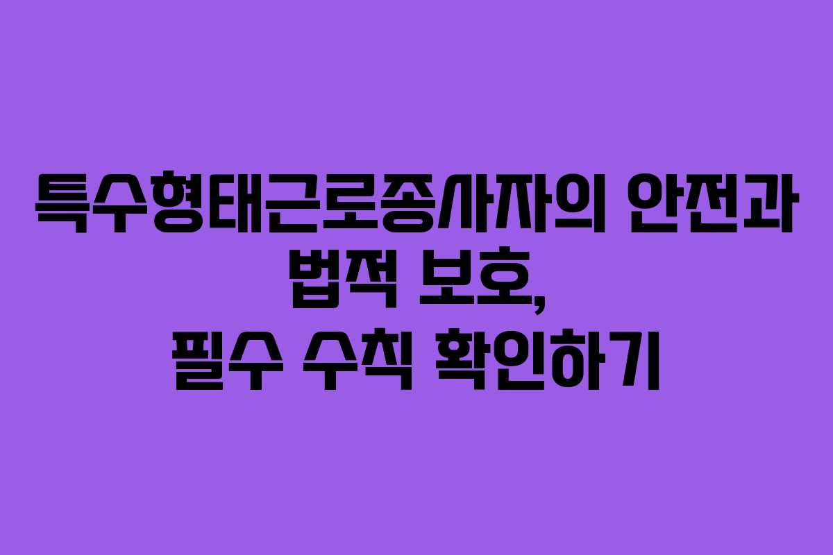 특수형태근로종사자의 안전과 법적 보호, 필수 수칙 확인하기