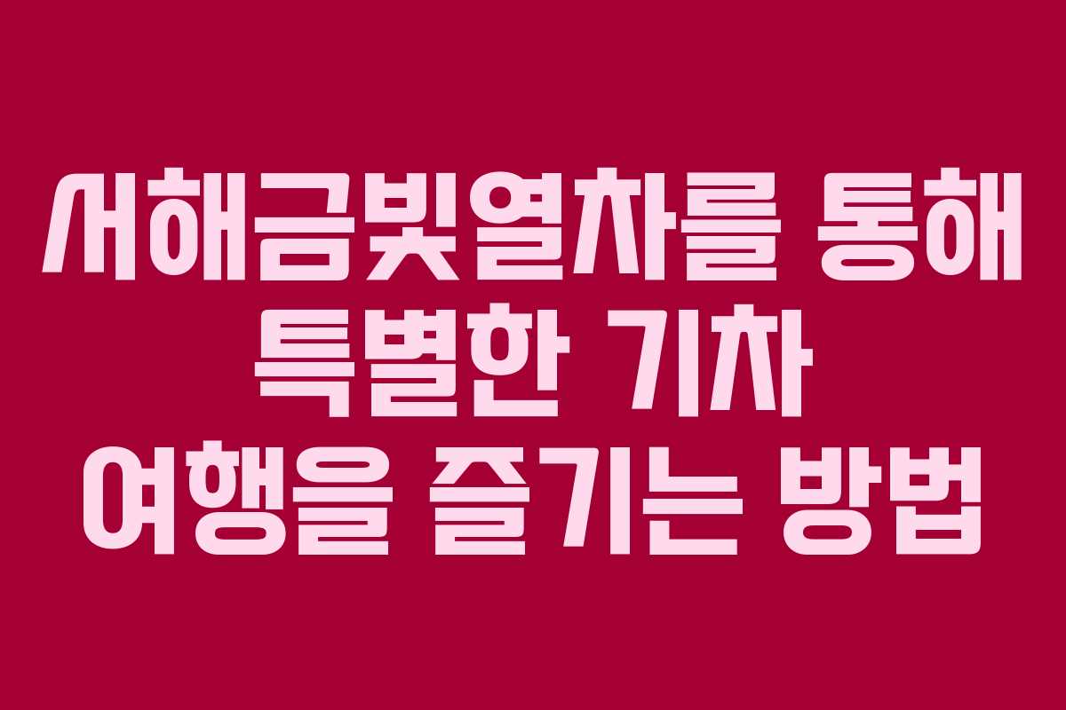 서해금빛열차를 통해 특별한 기차 여행을 즐기는 방법