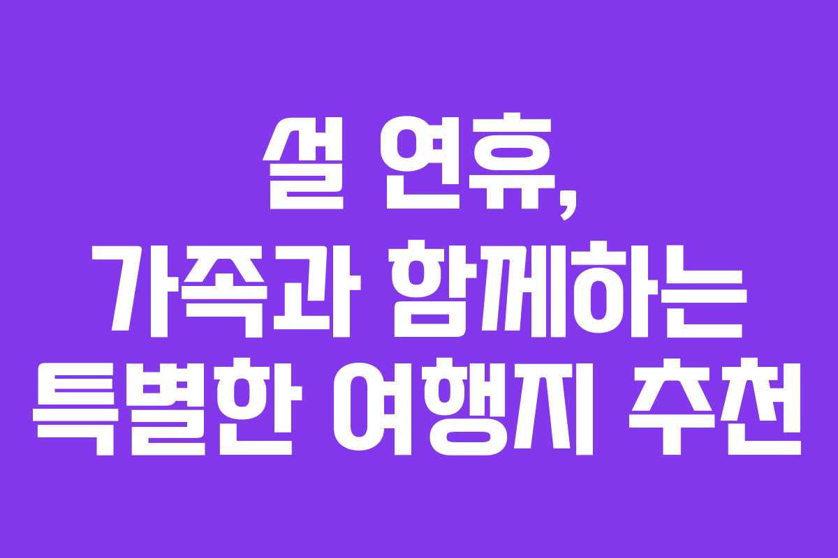 설 연휴, 가족과 함께하는 특별한 여행지 추천