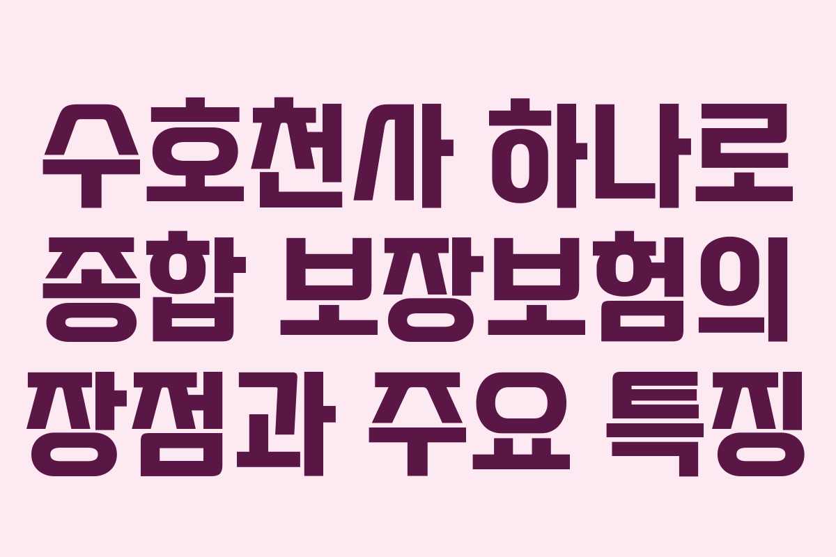 수호천사 하나로 종합 보장보험의 장점과 주요 특징