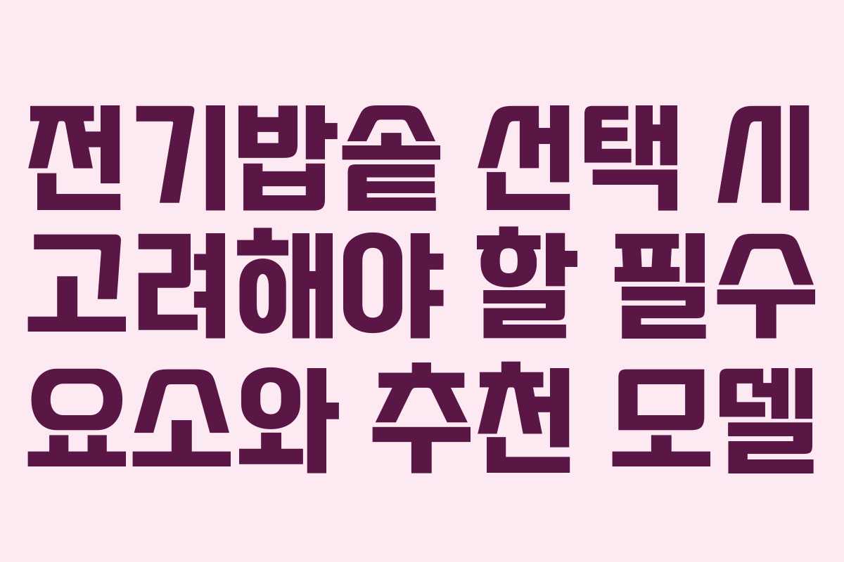 전기밥솥 선택 시 고려해야 할 필수 요소와 추천 모델