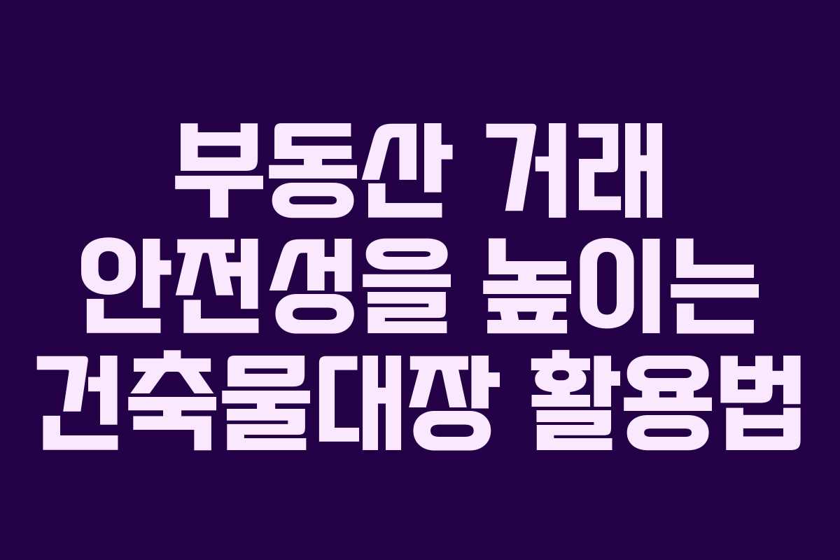 부동산 거래 안전성을 높이는 건축물대장 활용법