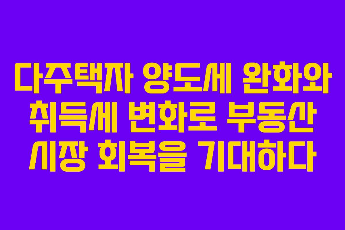 다주택자 양도세 완화와 취득세 변화로 부동산 시장 회복을 기대하다