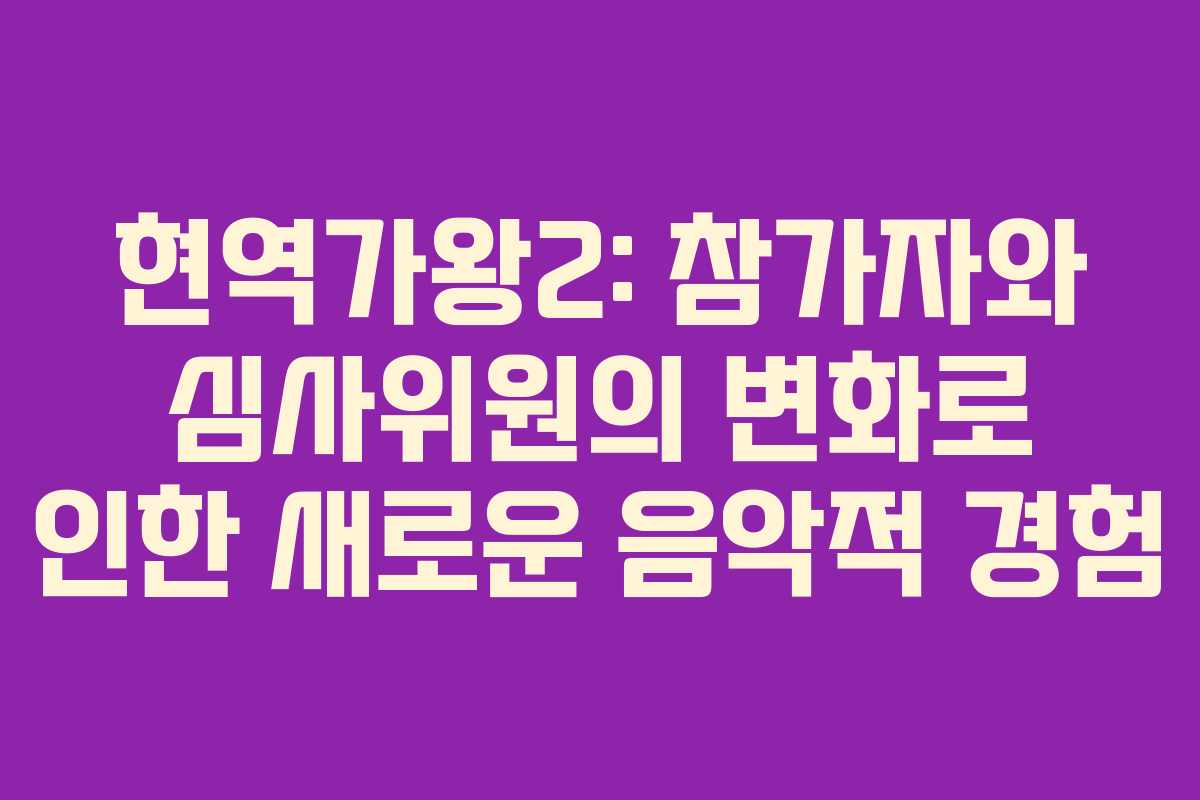현역가왕2: 참가자와 심사위원의 변화로 인한 새로운 음악적 경험