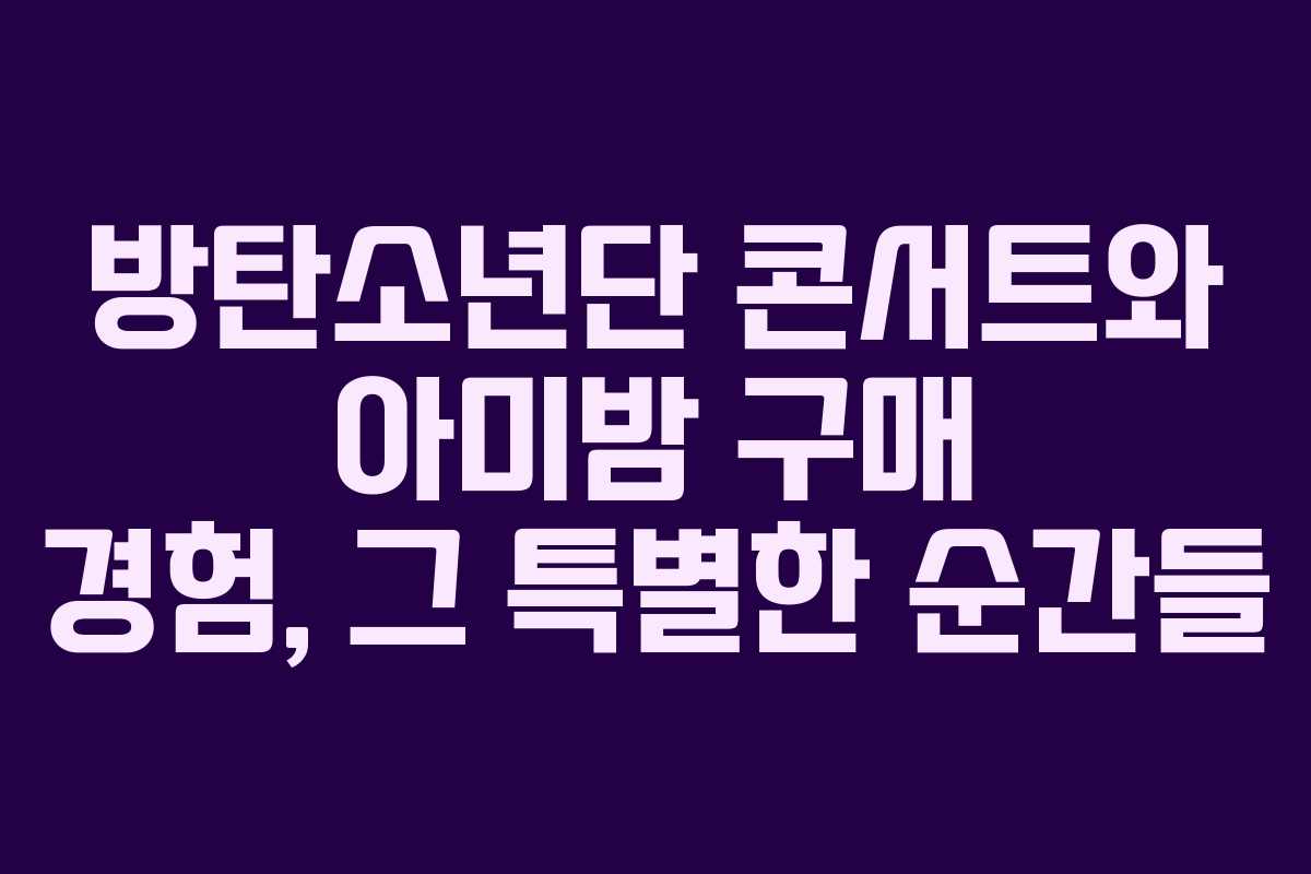 방탄소년단 콘서트와 아미밤 구매 경험, 그 특별한 순간들