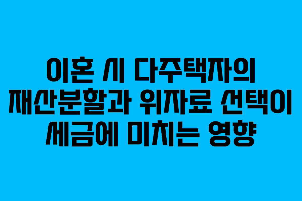 이혼 시 다주택자의 재산분할과 위자료 선택이 세금에 미치는 영향