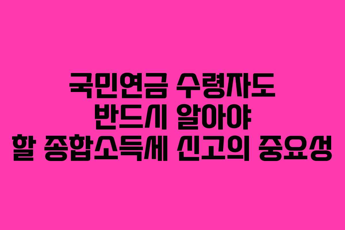 국민연금 수령자도 반드시 알아야 할 종합소득세 신고의 중요성