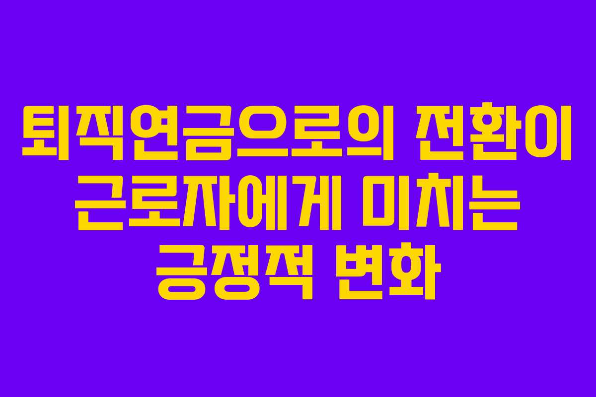 퇴직연금으로의 전환이 근로자에게 미치는 긍정적 변화