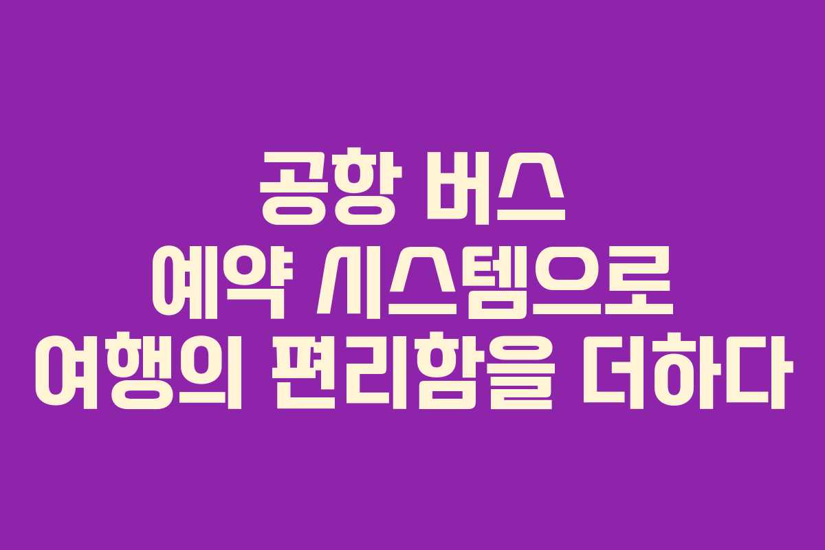 공항 버스 예약 시스템으로 여행의 편리함을 더하다