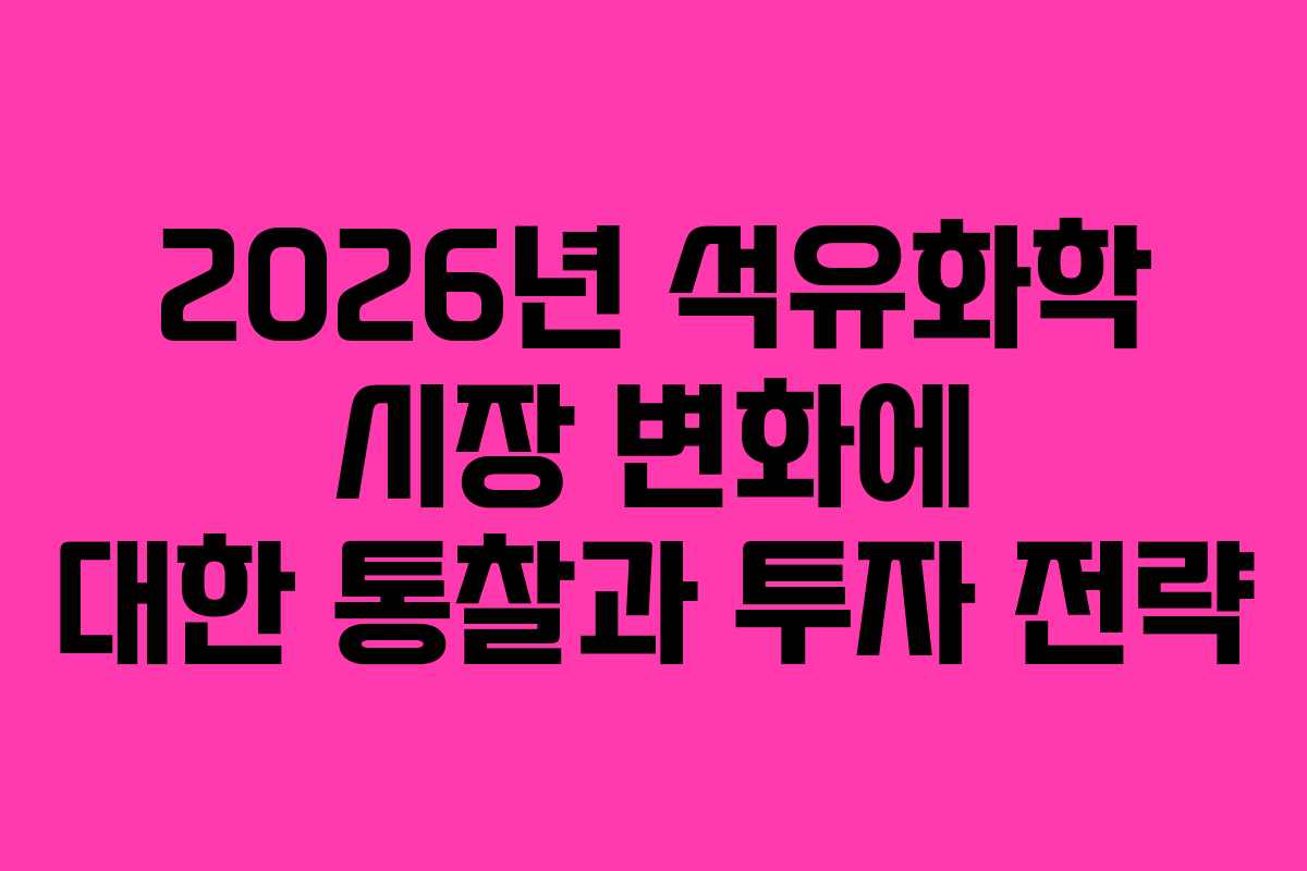 2026년 석유화학 시장 변화에 대한 통찰과 투자 전략