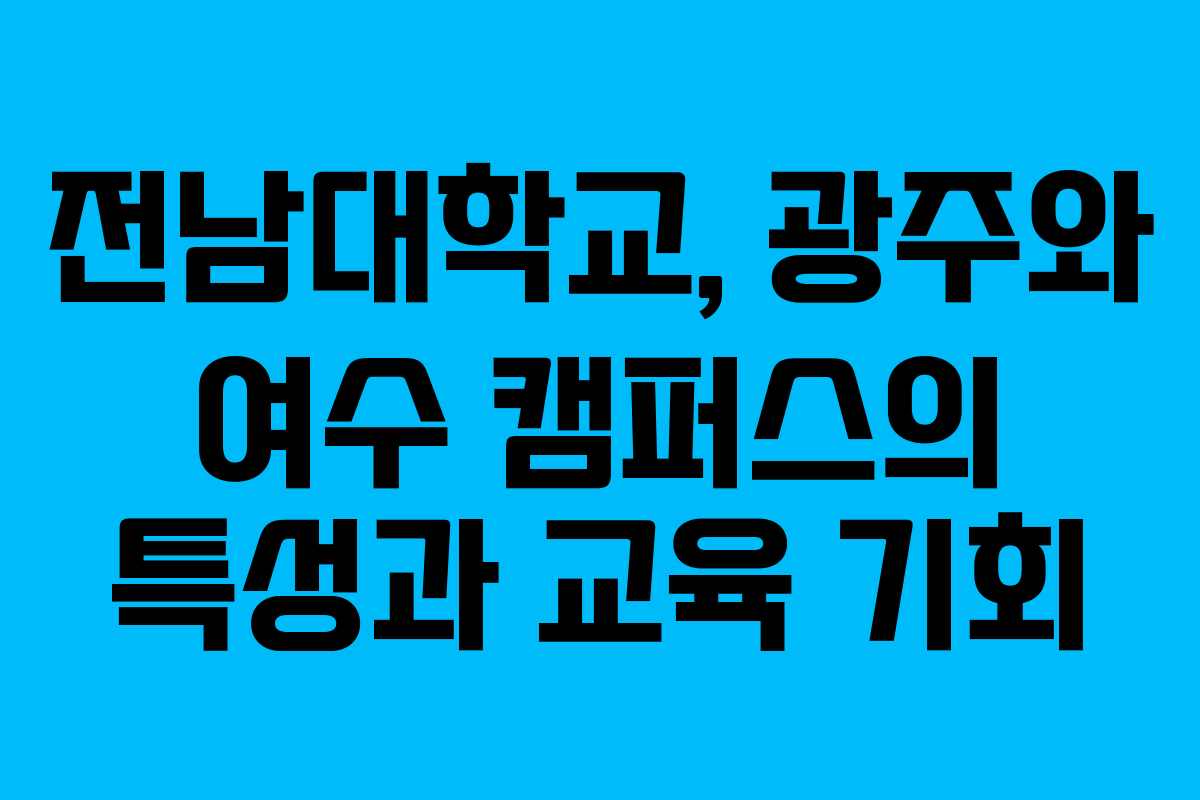 전남대학교, 광주와 여수 캠퍼스의 특성과 교육 기회