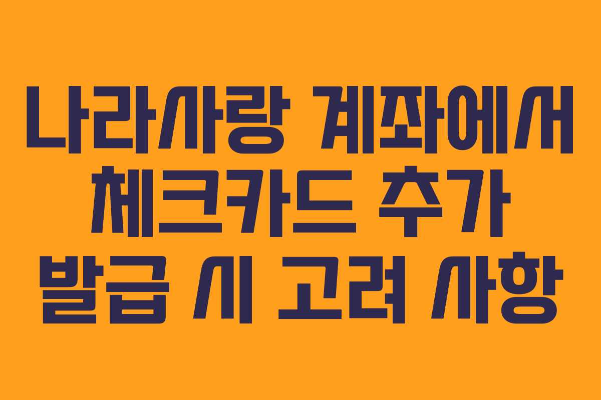 나라사랑 계좌에서 체크카드 추가 발급 시 고려 사항