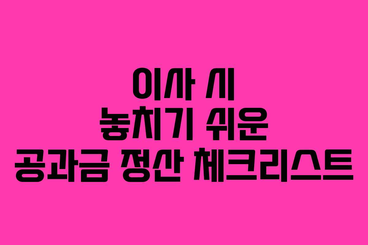 이사 시 놓치기 쉬운 공과금 정산 체크리스트