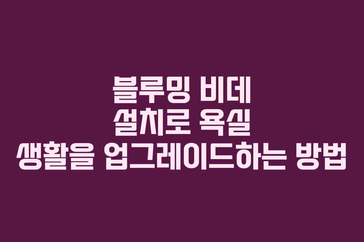 블루밍 비데 설치로 욕실 생활을 업그레이드하는 방법