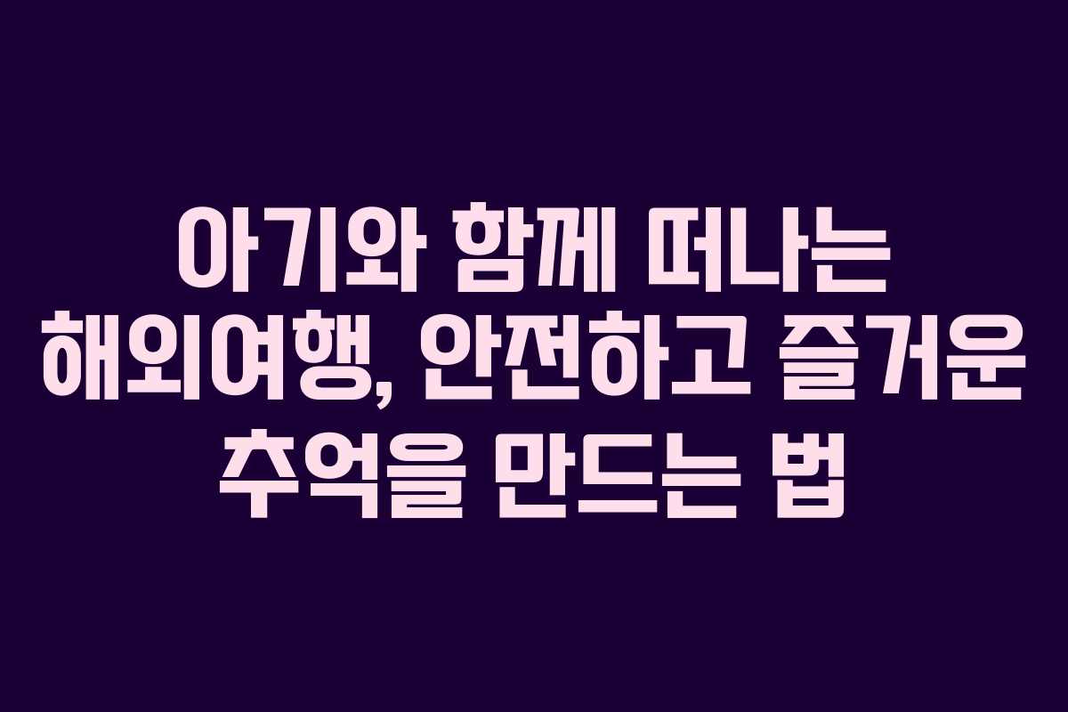 아기와 함께 떠나는 해외여행, 안전하고 즐거운 추억을 만드는 법