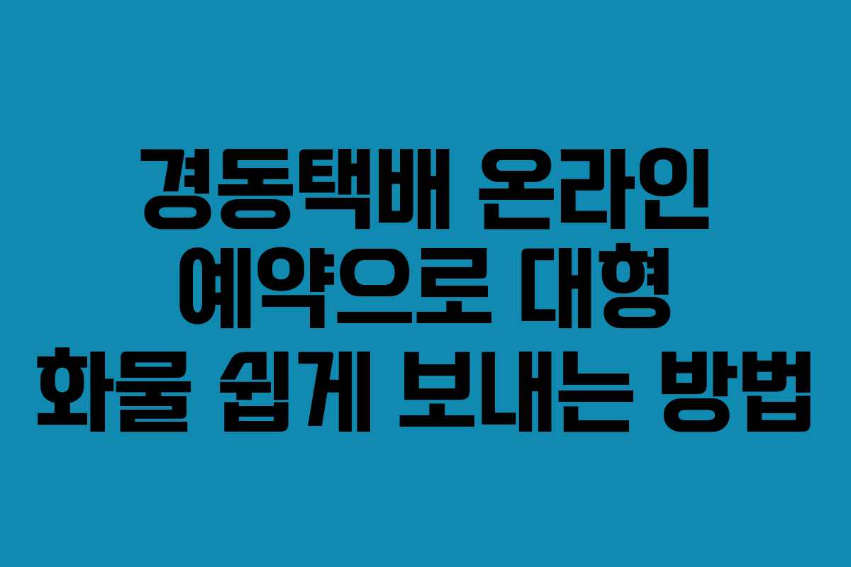 경동택배 온라인 예약으로 대형 화물 쉽게 보내는 방법