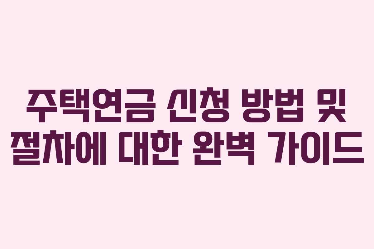 주택연금 신청 방법 및 절차에 대한 완벽 가이드